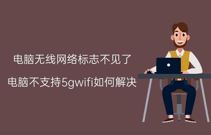 电脑无线网络标志不见了 电脑不支持5gwifi如何解决？